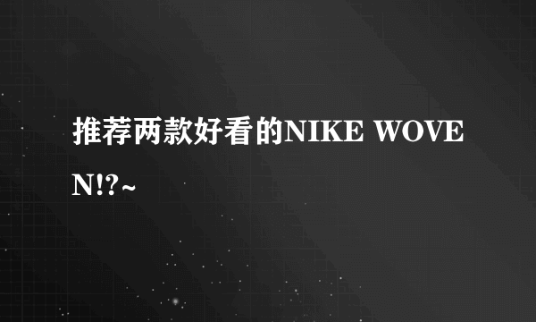 推荐两款好看的NIKE WOVEN!?~
