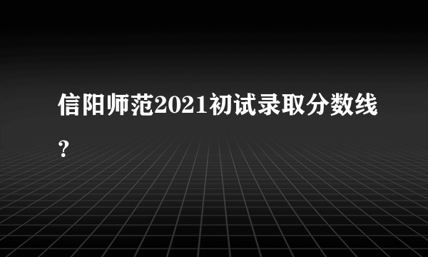 信阳师范2021初试录取分数线？