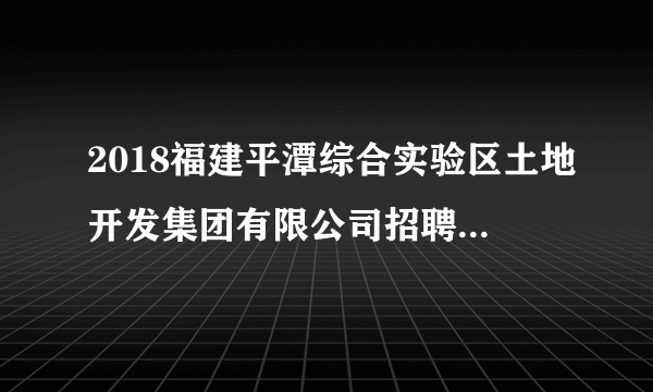 2018福建平潭综合实验区土地开发集团有限公司招聘14人公告
