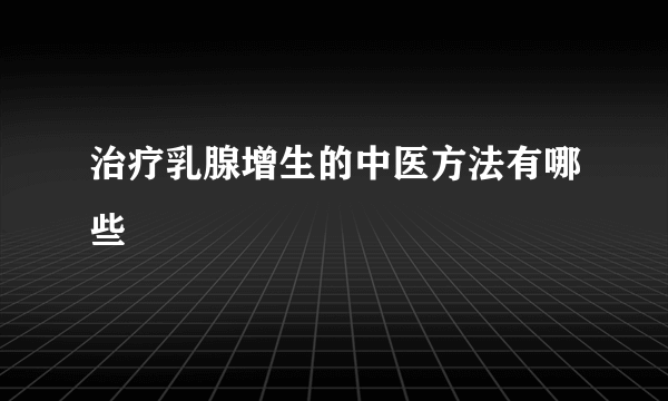 治疗乳腺增生的中医方法有哪些