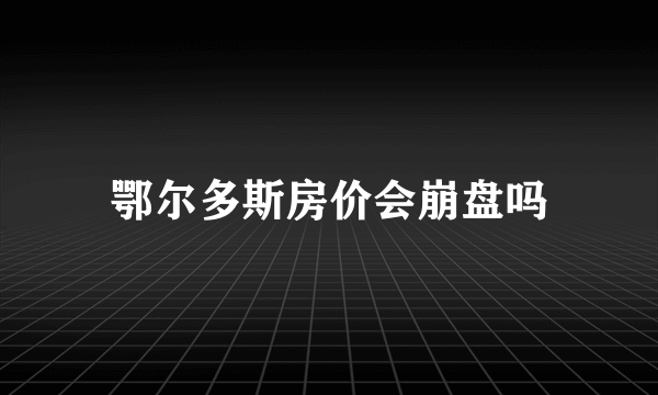 鄂尔多斯房价会崩盘吗