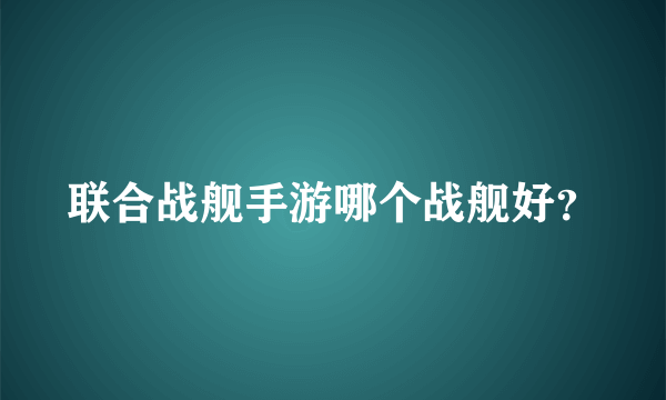 联合战舰手游哪个战舰好？