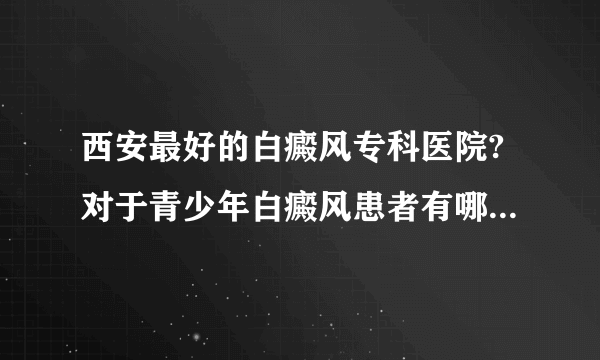 西安最好的白癜风专科医院?对于青少年白癜风患者有哪些危害？