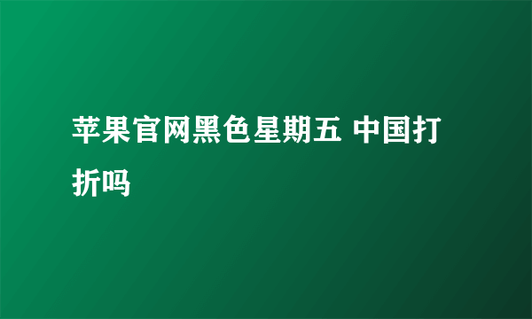 苹果官网黑色星期五 中国打折吗