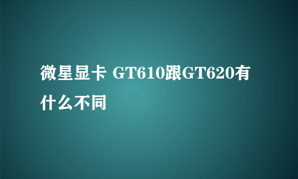 微星显卡 GT610跟GT620有什么不同