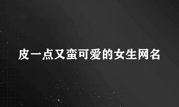 皮一点又蛮可爱的女生网名