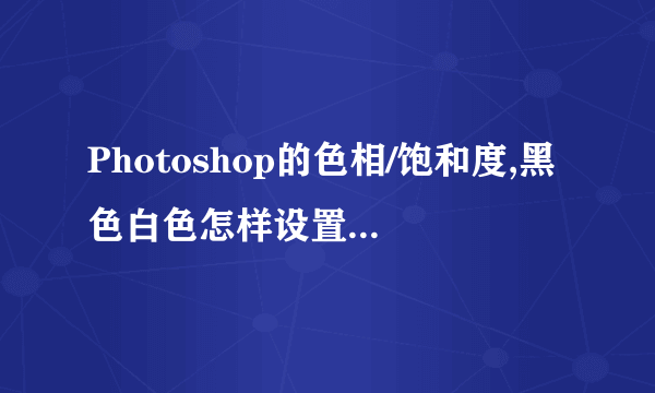 Photoshop的色相/饱和度,黑色白色怎样设置出来的??