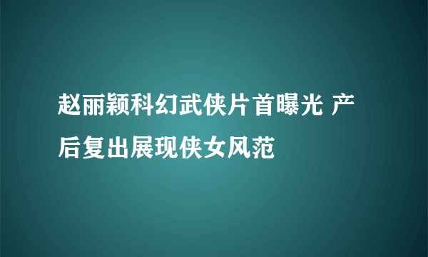 赵丽颖科幻武侠片首曝光 产后复出展现侠女风范