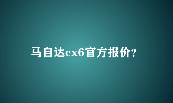 马自达cx6官方报价？