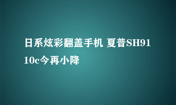 日系炫彩翻盖手机 夏普SH9110c今再小降