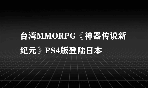 台湾MMORPG《神器传说新纪元》PS4版登陆日本