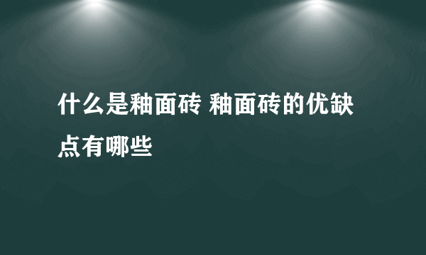 什么是釉面砖 釉面砖的优缺点有哪些