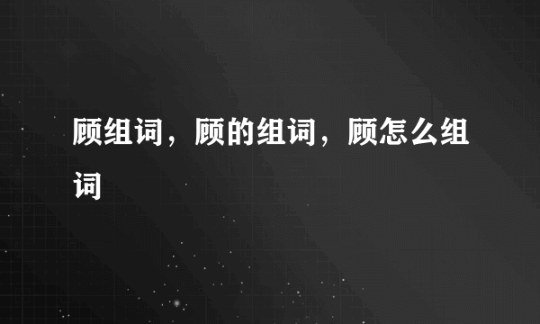 顾组词，顾的组词，顾怎么组词
