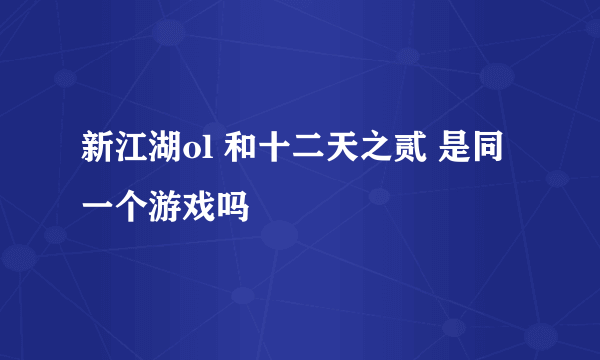 新江湖ol 和十二天之贰 是同一个游戏吗