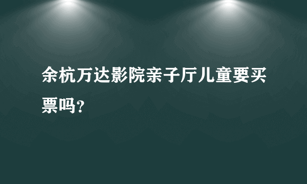 余杭万达影院亲子厅儿童要买票吗？