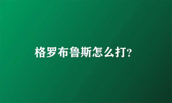 格罗布鲁斯怎么打？