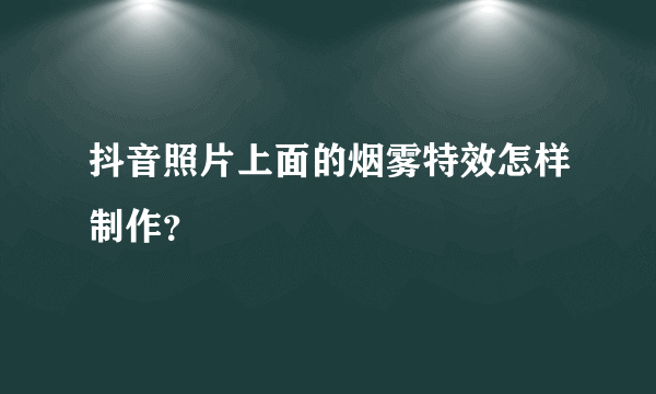 抖音照片上面的烟雾特效怎样制作？