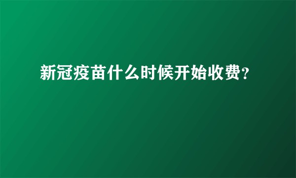 新冠疫苗什么时候开始收费？