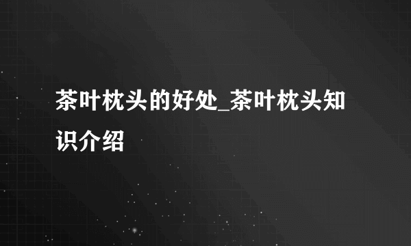 茶叶枕头的好处_茶叶枕头知识介绍