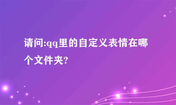 请问:qq里的自定义表情在哪个文件夹?