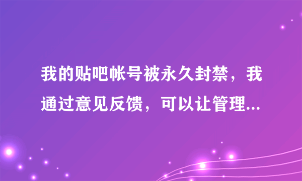 我的贴吧帐号被永久封禁，我通过意见反馈，可以让管理员给我解封吗？