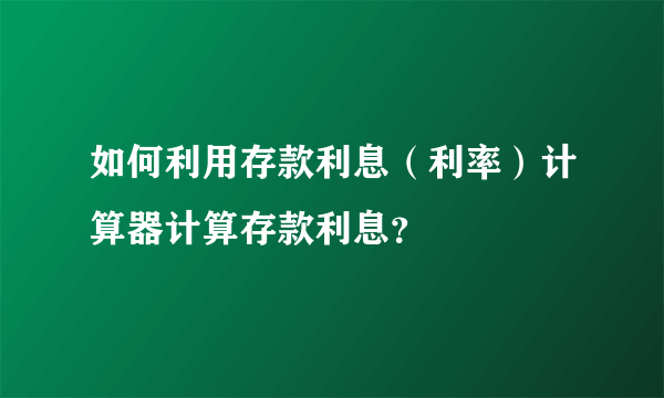 如何利用存款利息（利率）计算器计算存款利息？