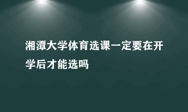 湘潭大学体育选课一定要在开学后才能选吗