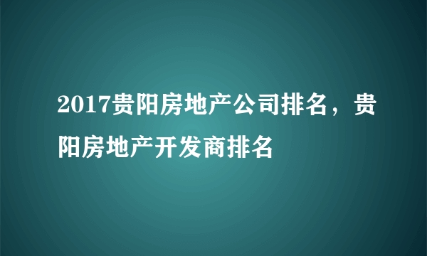 2017贵阳房地产公司排名，贵阳房地产开发商排名