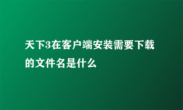 天下3在客户端安装需要下载的文件名是什么