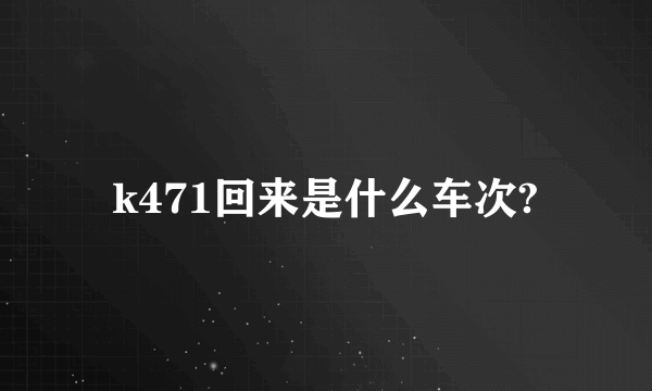 k471回来是什么车次?