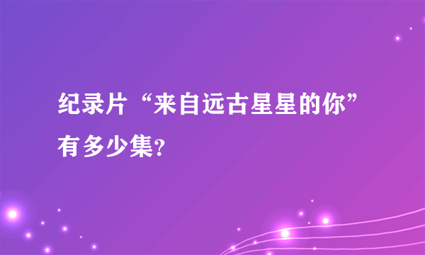 纪录片“来自远古星星的你”有多少集？