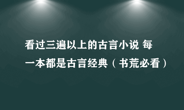 看过三遍以上的古言小说 每一本都是古言经典（书荒必看）