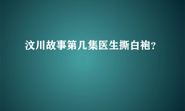 汶川故事第几集医生撕白袍？