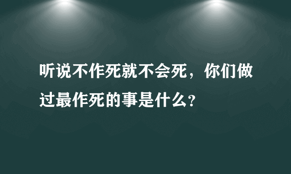 听说不作死就不会死，你们做过最作死的事是什么？
