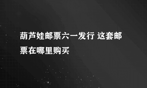 葫芦娃邮票六一发行 这套邮票在哪里购买