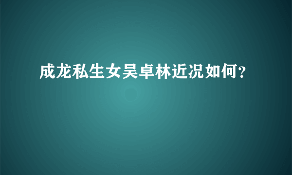 成龙私生女吴卓林近况如何？