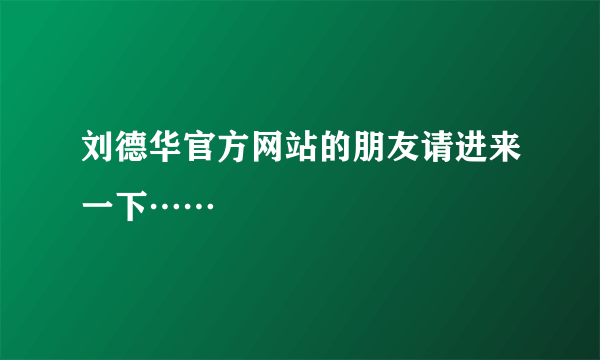 刘德华官方网站的朋友请进来一下……