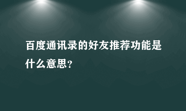 百度通讯录的好友推荐功能是什么意思？