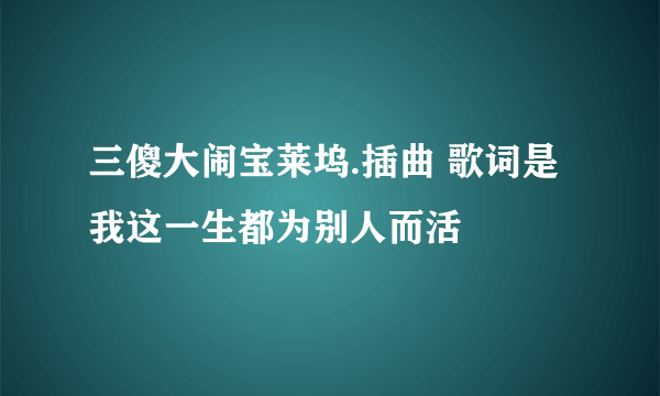 三傻大闹宝莱坞.插曲 歌词是 我这一生都为别人而活