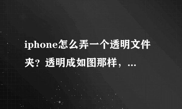 iphone怎么弄一个透明文件夹？透明成如图那样，悬赏找方法！求教了