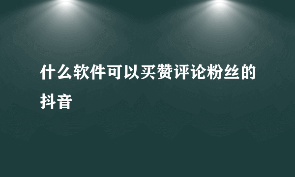 什么软件可以买赞评论粉丝的抖音