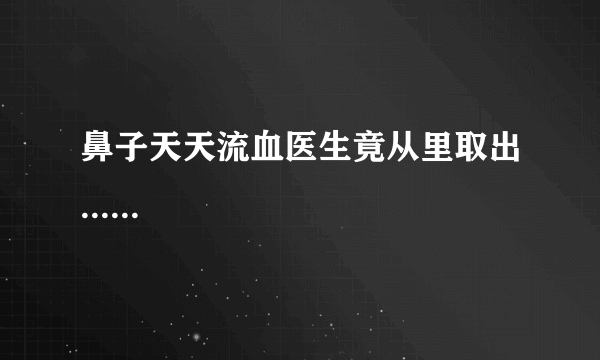 鼻子天天流血医生竟从里取出......