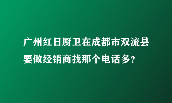 广州红日厨卫在成都市双流县要做经销商找那个电话多？