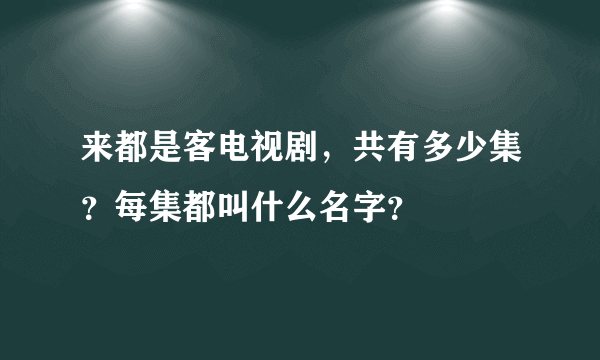 来都是客电视剧，共有多少集？每集都叫什么名字？