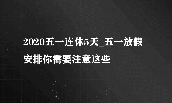 2020五一连休5天_五一放假安排你需要注意这些