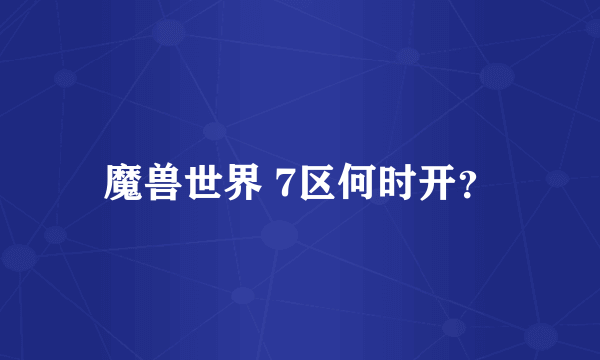 魔兽世界 7区何时开？