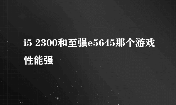 i5 2300和至强e5645那个游戏性能强