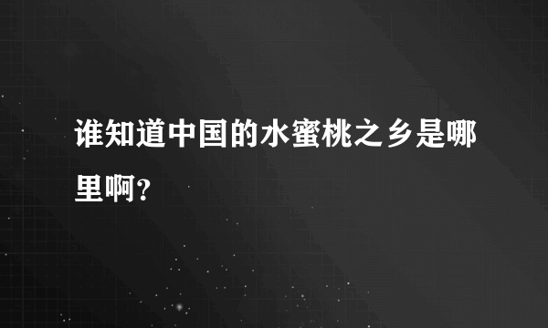谁知道中国的水蜜桃之乡是哪里啊？