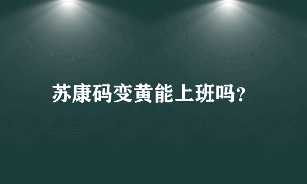 苏康码变黄能上班吗？