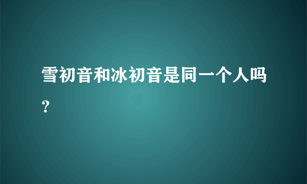 雪初音和冰初音是同一个人吗？